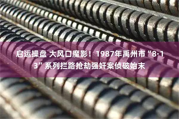 启运操盘 大风口魔影！1987年禹州市“8·13”系列拦路抢劫强奸案侦破始末