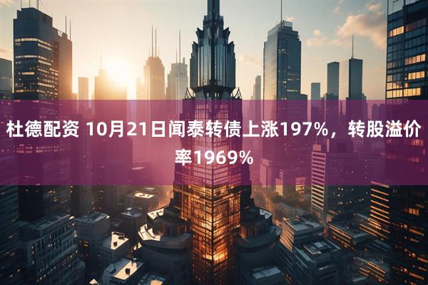 杜德配资 10月21日闻泰转债上涨197%，转股溢价率1969%