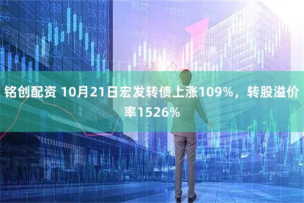 铭创配资 10月21日宏发转债上涨109%，转股溢价率1526%