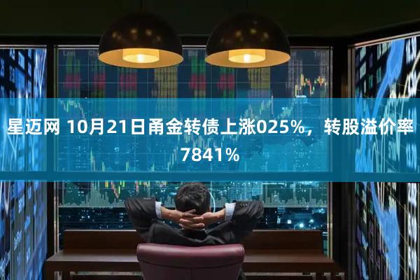 星迈网 10月21日甬金转债上涨025%，转股溢价率7841%