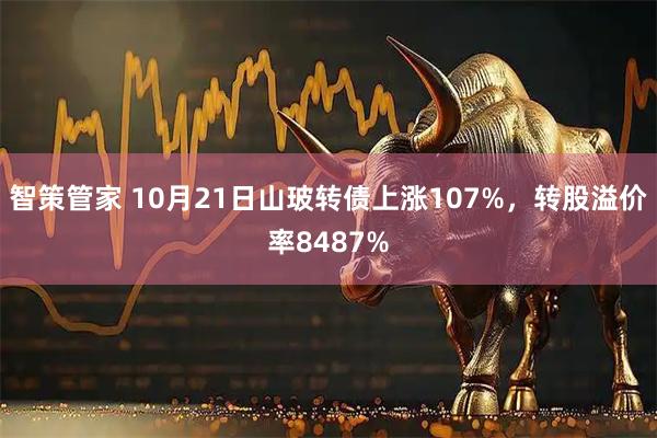 智策管家 10月21日山玻转债上涨107%，转股溢价率8487%