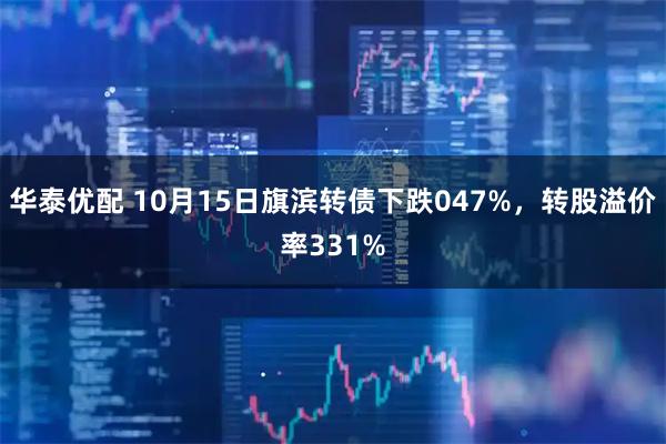 华泰优配 10月15日旗滨转债下跌047%，转股溢价率331%