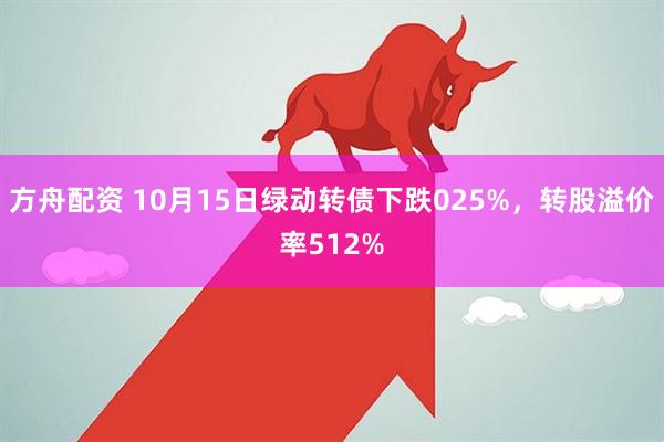 方舟配资 10月15日绿动转债下跌025%，转股溢价率512%