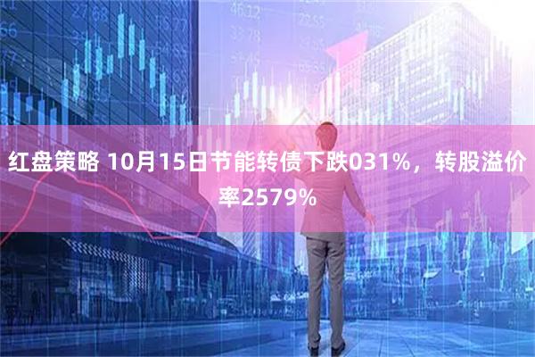红盘策略 10月15日节能转债下跌031%，转股溢价率2579%