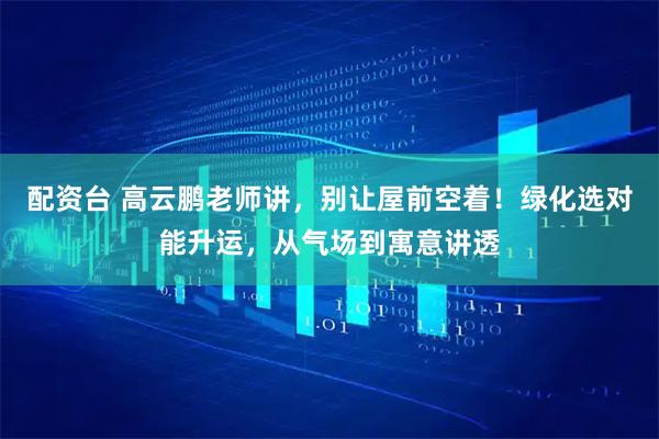 配资台 高云鹏老师讲,别让屋前空着!绿化选对能升运,从气场到寓意讲透
