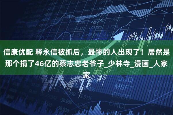 信康优配 释永信被抓后，最惨的人出现了！居然是那个捐了46亿的蔡志忠老爷子_少林寺_漫画_人家