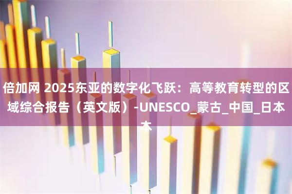 倍加网 2025东亚的数字化飞跃:高等教育转型的区域综合报告(英文版)-UNESCO_蒙古_中国_日本