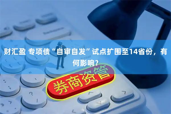 财汇盈 专项债“自审自发”试点扩围至14省份，有何影响？