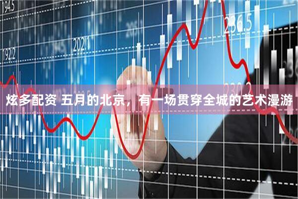 炫多配资 五月的北京,有一场贯穿全城的艺术漫游