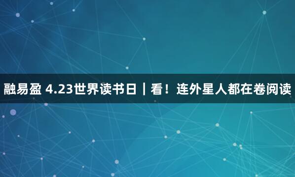 融易盈 4.23世界读书日｜看！连外星人都在卷阅读