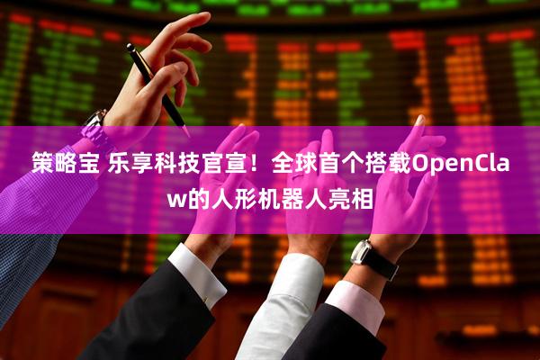 策略宝 乐享科技官宣！全球首个搭载OpenClaw的人形机器人亮相