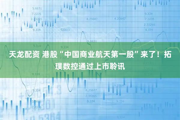 天龙配资 港股“中国商业航天第一股”来了！拓璞数控通过上市聆讯