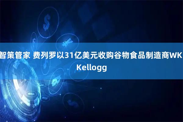 智策管家 费列罗以31亿美元收购谷物食品制造商WK Kellogg