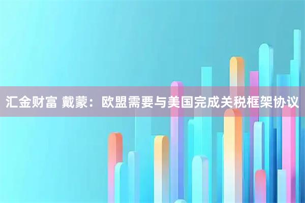 汇金财富 戴蒙：欧盟需要与美国完成关税框架协议