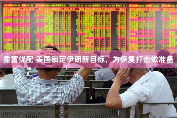 盈富优配 美国锁定伊朗新目标,为恢复打击做准备