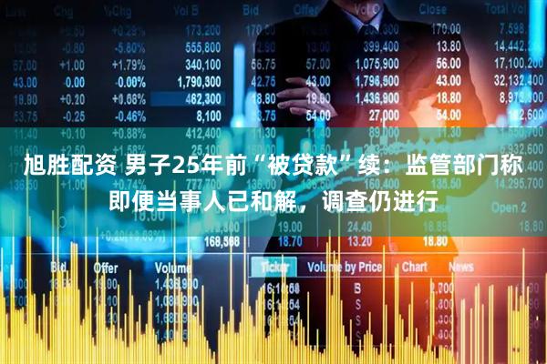 旭胜配资 男子25年前“被贷款”续：监管部门称即便当事人已和解，调查仍进行