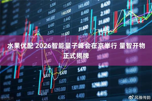 水果优配 2026智能量子峰会在京举行 量智开物正式揭牌