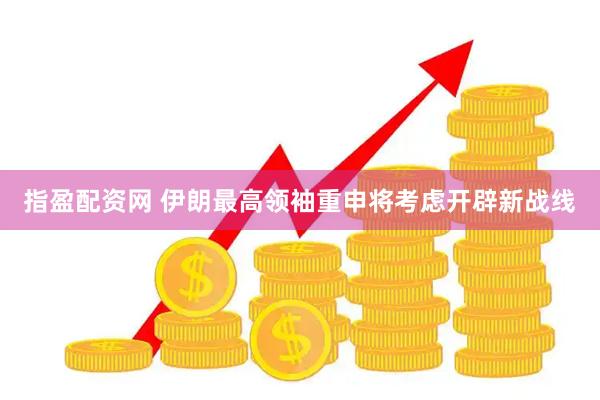 指盈配资网 伊朗最高领袖重申将考虑开辟新战线