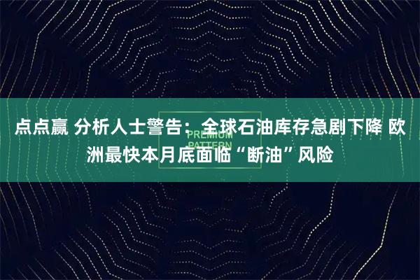 点点赢 分析人士警告：全球石油库存急剧下降 欧洲最快本月底面临“断油”风险
