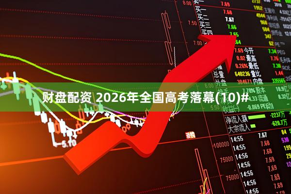 财盘配资 2026年全国高考落幕(10)#