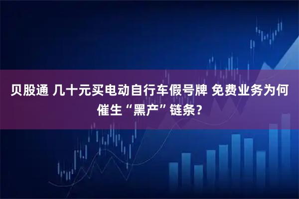 贝股通 几十元买电动自行车假号牌 免费业务为何催生“黑产”链条？