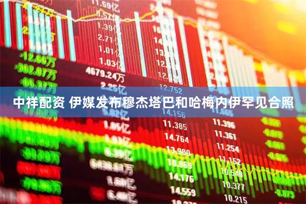 中祥配资 伊媒发布穆杰塔巴和哈梅内伊罕见合照