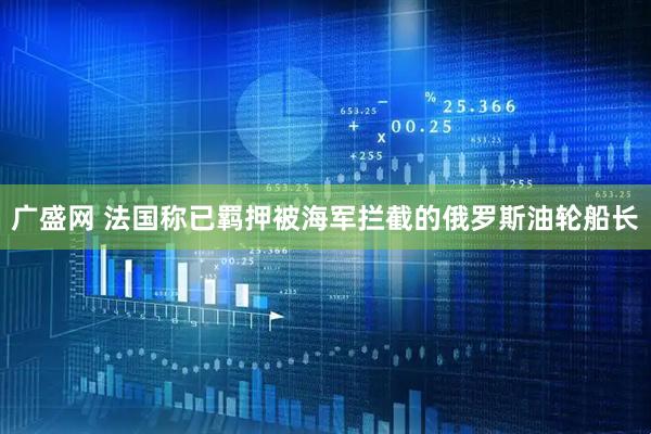 广盛网 法国称已羁押被海军拦截的俄罗斯油轮船长