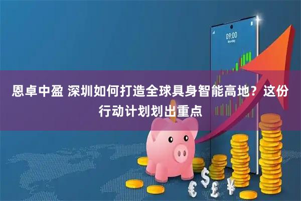 恩卓中盈 深圳如何打造全球具身智能高地？这份行动计划划出重点