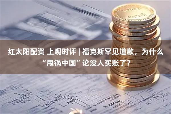 红太阳配资 上观时评 | 福克斯罕见道歉,为什么“甩锅中国”论没人买账了?