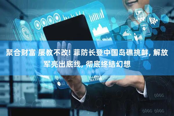 聚合财富 屡教不改! 菲防长登中国岛礁挑衅, 解放军亮出底线, 彻底终结幻想