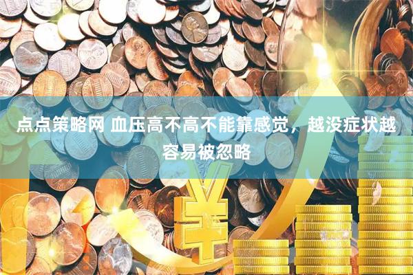 点点策略网 血压高不高不能靠感觉,越没症状越容易被忽略
