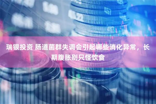 瑞银投资 肠道菌群失调会引起哪些消化异常，长期腹胀别只怪饮食